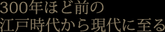 300年ほど前の江戸時代から現代に至る