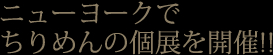 ニューヨークでちりめんの個展を開催!!